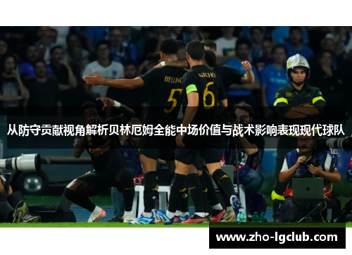 从防守贡献视角解析贝林厄姆全能中场价值与战术影响表现现代球队