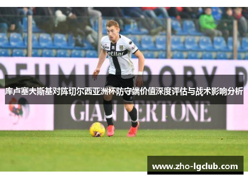 库卢塞夫斯基对阵切尔西亚洲杯防守端价值深度评估与战术影响分析