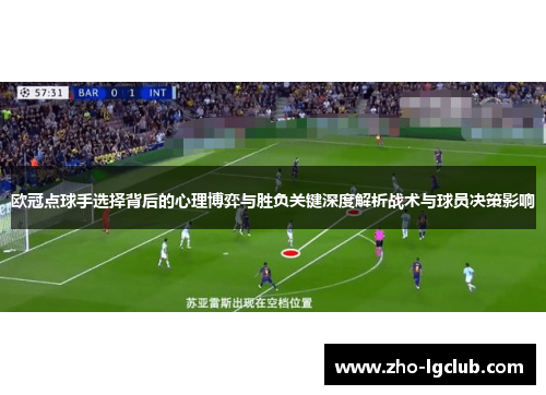 欧冠点球手选择背后的心理博弈与胜负关键深度解析战术与球员决策影响