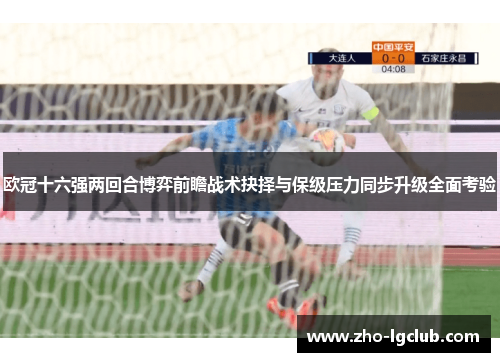 欧冠十六强两回合博弈前瞻战术抉择与保级压力同步升级全面考验