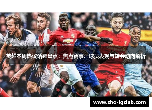 英超本周热议话题盘点：焦点赛事、球员表现与转会动向解析