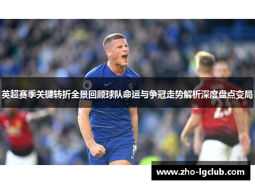 英超赛季关键转折全景回顾球队命运与争冠走势解析深度盘点变局