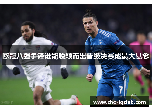 欧冠八强争锋谁能脱颖而出晋级决赛成最大悬念