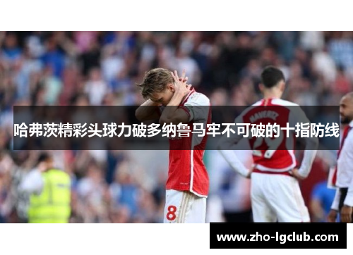 哈弗茨精彩头球力破多纳鲁马牢不可破的十指防线