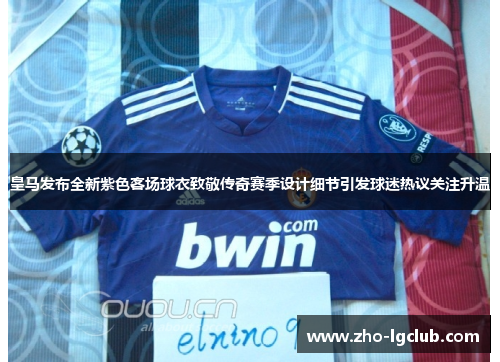 皇马发布全新紫色客场球衣致敬传奇赛季设计细节引发球迷热议关注升温