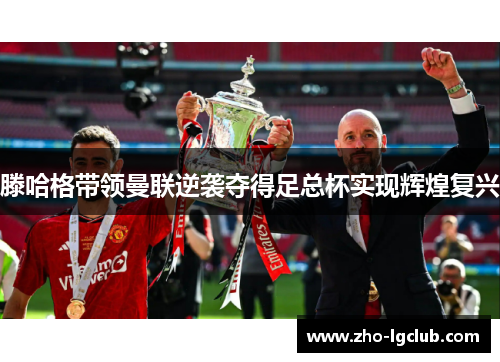 滕哈格带领曼联逆袭夺得足总杯实现辉煌复兴