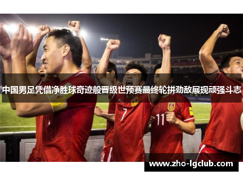 中国男足凭借净胜球奇迹般晋级世预赛最终轮拼劲敌展现顽强斗志 中国男足凭借净胜球奇迹般晋级世预赛最终轮拼劲敌展现顽强斗志