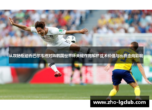 从攻防枢纽看巴尔韦德对阵韩国世界杯关键作用解析战术价值与比赛走向影响 从攻防枢纽看巴尔韦德对阵韩国世界杯关键作用解析战术价值与比赛走向影响
