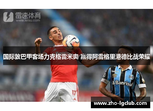 国际敦巴甲客场力克格雷米奥 赢得阿雷格里港德比战荣耀 国际敦巴甲客场力克格雷米奥 赢得阿雷格里港德比战荣耀