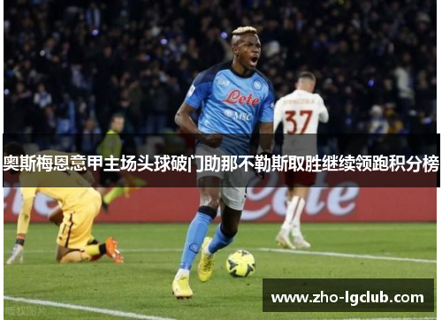 奥斯梅恩意甲主场头球破门助那不勒斯取胜继续领跑积分榜 奥斯梅恩意甲主场头球破门助那不勒斯取胜继续领跑积分榜