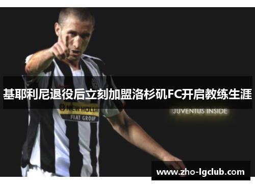 基耶利尼退役后立刻加盟洛杉矶FC开启教练生涯