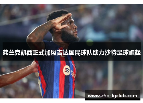 弗兰克凯西正式加盟吉达国民球队助力沙特足球崛起 弗兰克凯西正式加盟吉达国民球队助力沙特足球崛起