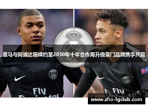 皇马与阿迪达斯续约至2030年十年合作再升级豪门品牌携手共赢