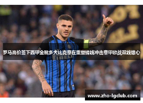 罗马高价签下西甲金靴多夫比克意在重塑锋线冲击意甲欧战双线雄心