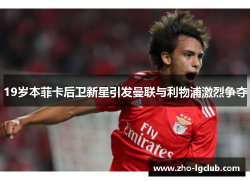 19岁本菲卡后卫新星引发曼联与利物浦激烈争夺