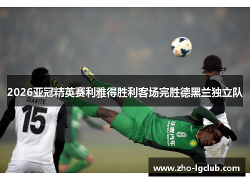 2026亚冠精英赛利雅得胜利客场完胜德黑兰独立队