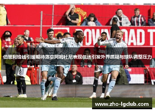 伯恩利锋线引援期待落空阿姆杜尼表现低迷引发外界质疑与球队调整压力