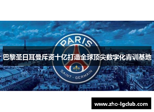 巴黎圣日耳曼斥资十亿打造全球顶尖数字化青训基地