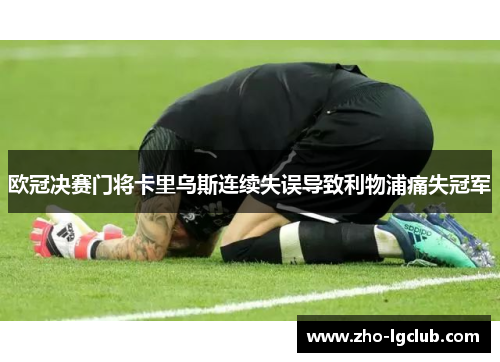 欧冠决赛门将卡里乌斯连续失误导致利物浦痛失冠军 欧冠决赛门将卡里乌斯连续失误导致利物浦痛失冠军