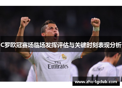C罗欧冠赛场临场发挥评估与关键时刻表现分析 C罗欧冠赛场临场发挥评估与关键时刻表现分析