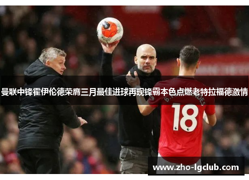 曼联中锋霍伊伦德荣膺三月最佳进球再现锋霸本色点燃老特拉福德激情