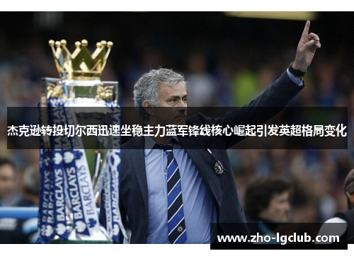 杰克逊转投切尔西迅速坐稳主力蓝军锋线核心崛起引发英超格局变化 杰克逊转投切尔西迅速坐稳主力蓝军锋线核心崛起引发英超格局变化