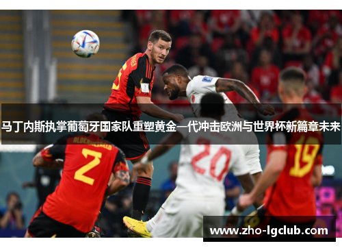 马丁内斯执掌葡萄牙国家队重塑黄金一代冲击欧洲与世界杯新篇章未来 马丁内斯执掌葡萄牙国家队重塑黄金一代冲击欧洲与世界杯新篇章未来