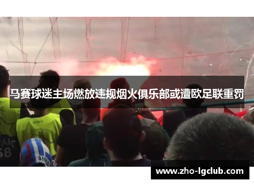 马赛球迷主场燃放违规烟火俱乐部或遭欧足联重罚 马赛球迷主场燃放违规烟火俱乐部或遭欧足联重罚
