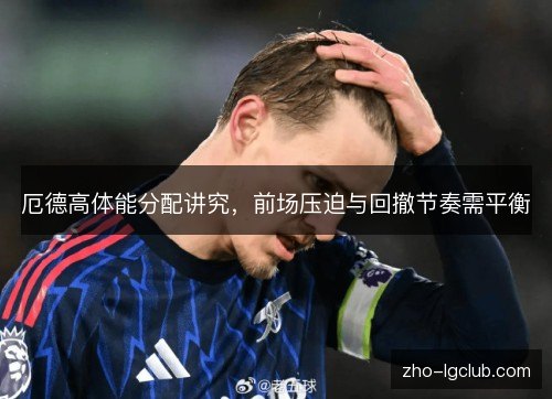 厄德高体能分配讲究，前场压迫与回撤节奏需平衡