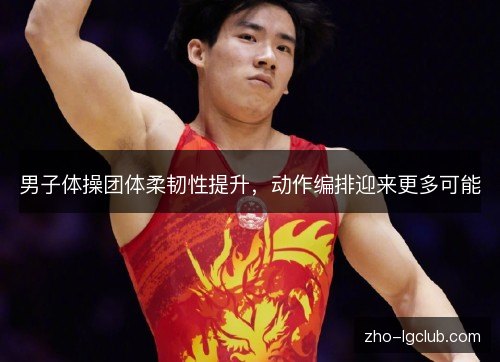 男子体操团体柔韧性提升，动作编排迎来更多可能
